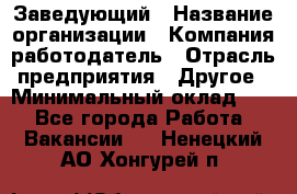 Заведующий › Название организации ­ Компания-работодатель › Отрасль предприятия ­ Другое › Минимальный оклад ­ 1 - Все города Работа » Вакансии   . Ненецкий АО,Хонгурей п.